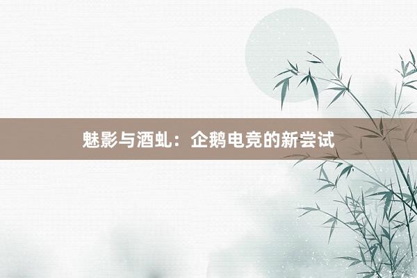 魅影与酒虬：企鹅电竞的新尝试