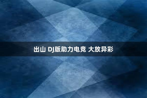 出山 DJ版助力电竞 大放异彩