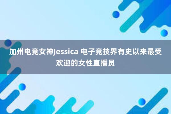 加州电竞女神Jessica 电子竞技界有史以来最受欢迎的女性直播员