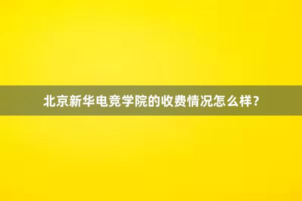 北京新华电竞学院的收费情况怎么样？