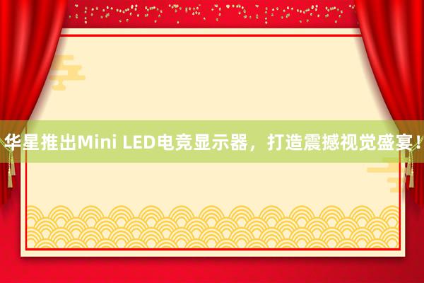 华星推出Mini LED电竞显示器，打造震撼视觉盛宴！