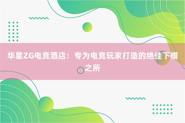 华星ZG电竞酒店：专为电竞玩家打造的绝佳下榻之所