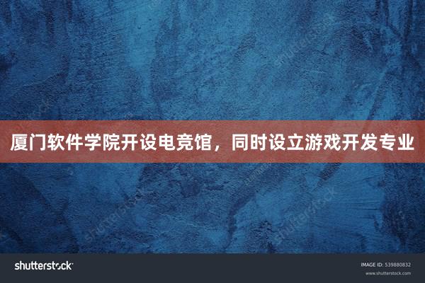 厦门软件学院开设电竞馆，同时设立游戏开发专业