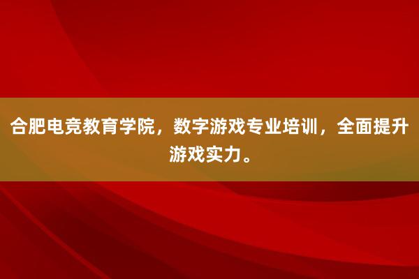 合肥电竞教育学院，数字游戏专业培训，全面提升游戏实力。