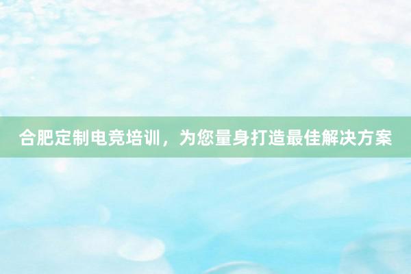 合肥定制电竞培训，为您量身打造最佳解决方案