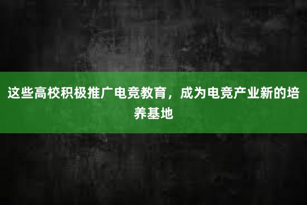 这些高校积极推广电竞教育，成为电竞产业新的培养基地