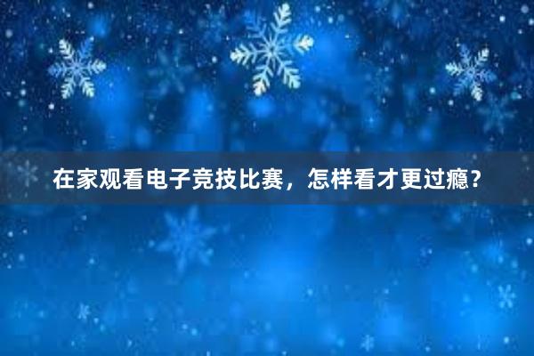 在家观看电子竞技比赛，怎样看才更过瘾？