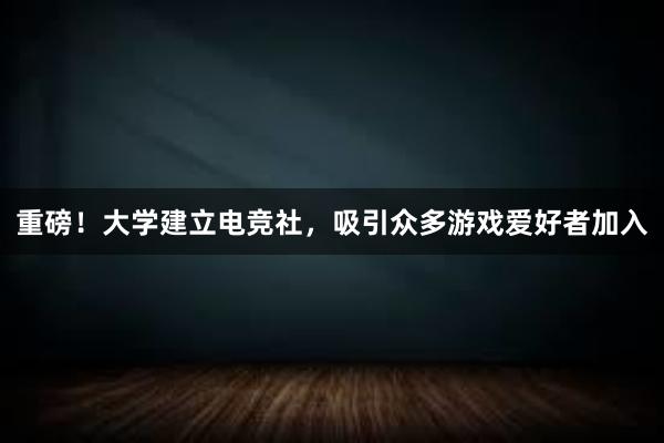 重磅！大学建立电竞社，吸引众多游戏爱好者加入