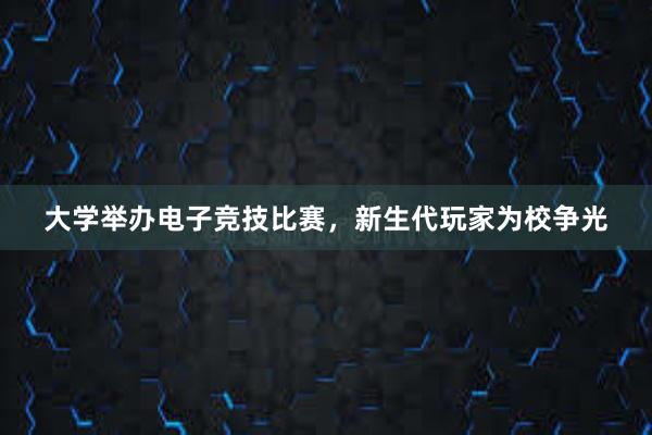 大学举办电子竞技比赛，新生代玩家为校争光