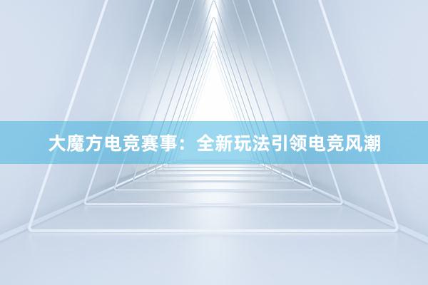 大魔方电竞赛事：全新玩法引领电竞风潮