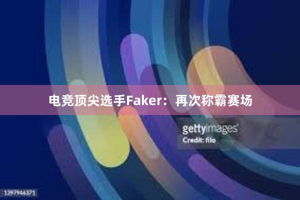 电竞顶尖选手Faker：再次称霸赛场