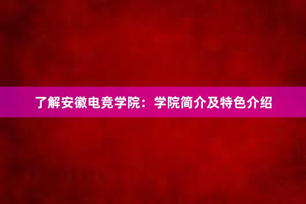 了解安徽电竞学院：学院简介及特色介绍