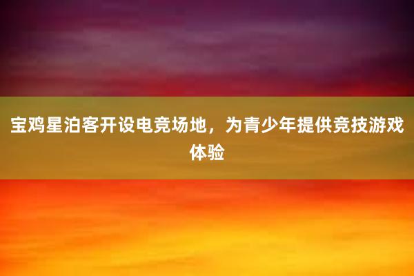 宝鸡星泊客开设电竞场地，为青少年提供竞技游戏体验