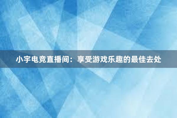 小宇电竞直播间：享受游戏乐趣的最佳去处