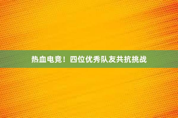 热血电竞！四位优秀队友共抗挑战