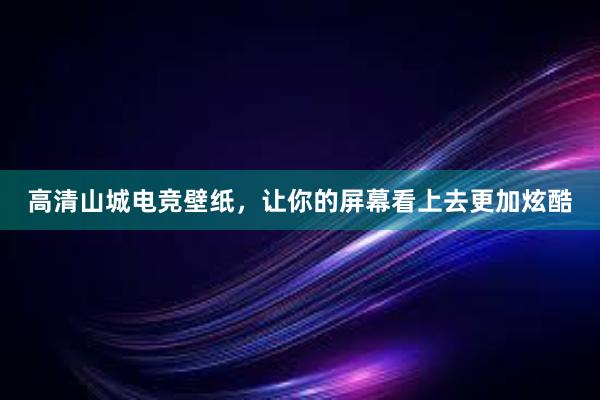 高清山城电竞壁纸，让你的屏幕看上去更加炫酷