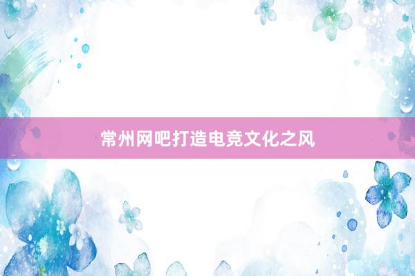 常州网吧打造电竞文化之风