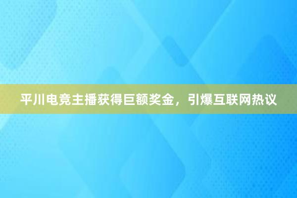 平川电竞主播获得巨额奖金，引爆互联网热议