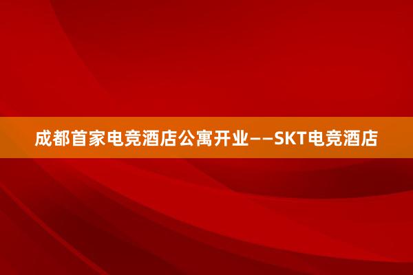 成都首家电竞酒店公寓开业——SKT电竞酒店