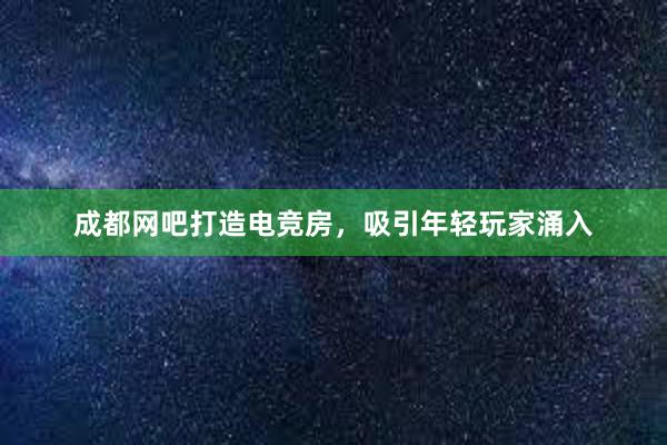 成都网吧打造电竞房，吸引年轻玩家涌入