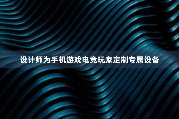 设计师为手机游戏电竞玩家定制专属设备