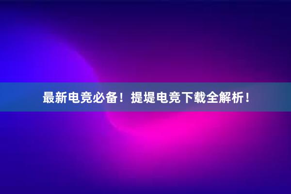 最新电竞必备！提堤电竞下载全解析！