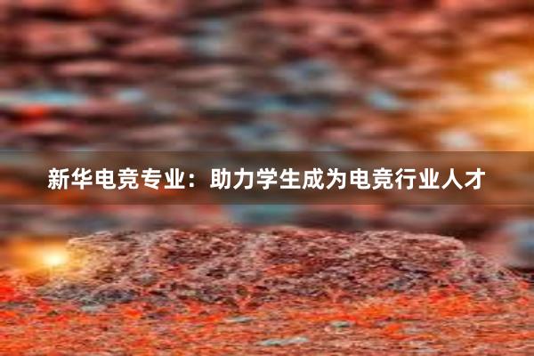 新华电竞专业：助力学生成为电竞行业人才