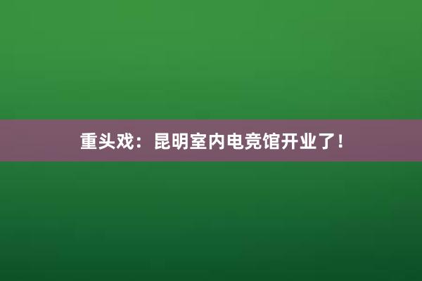 重头戏：昆明室内电竞馆开业了！