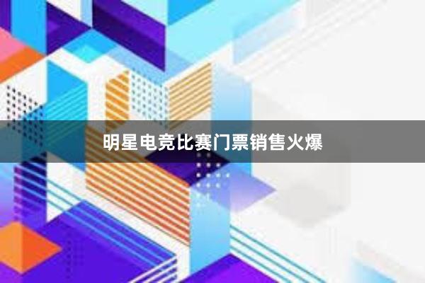 明星电竞比赛门票销售火爆