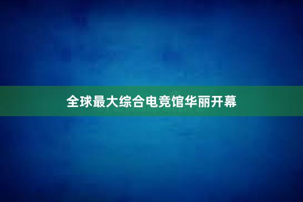 全球最大综合电竞馆华丽开幕