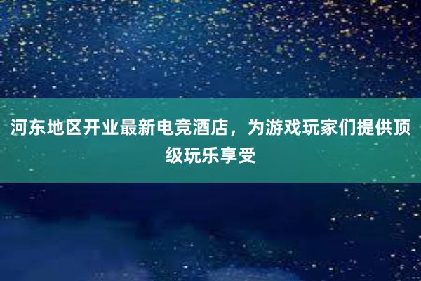 河东地区开业最新电竞酒店，为游戏玩家们提供顶级玩乐享受