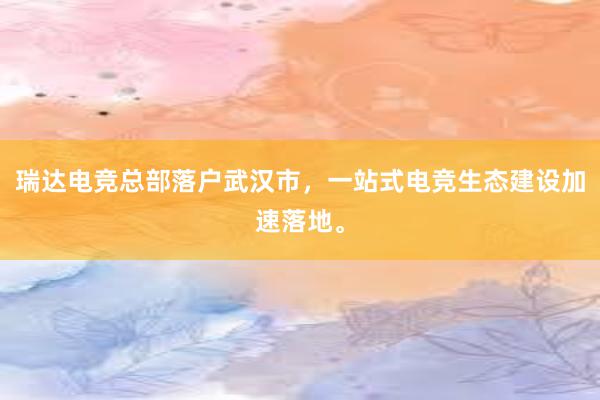 瑞达电竞总部落户武汉市，一站式电竞生态建设加速落地。