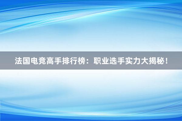 法国电竞高手排行榜：职业选手实力大揭秘！