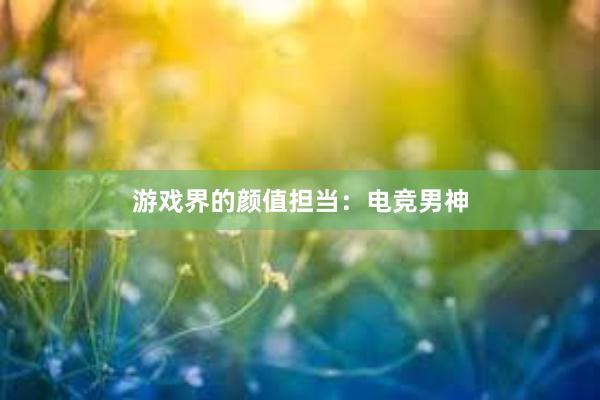 游戏界的颜值担当：电竞男神