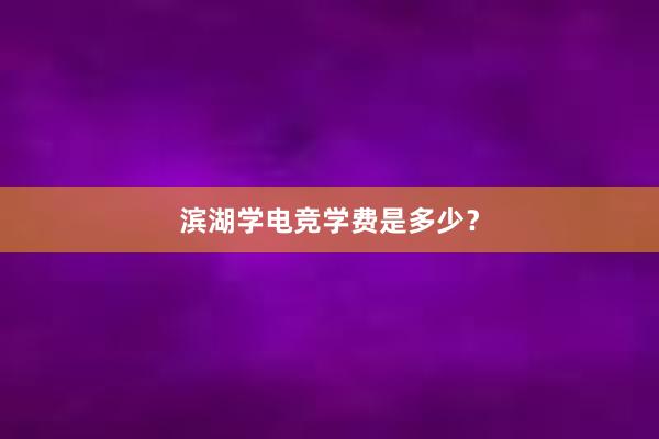 滨湖学电竞学费是多少？