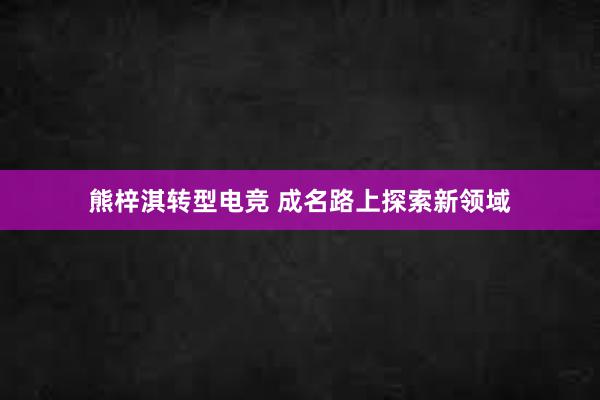 熊梓淇转型电竞 成名路上探索新领域