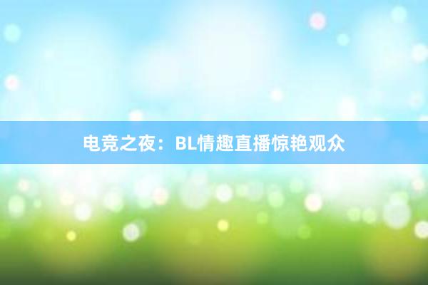 电竞之夜：BL情趣直播惊艳观众