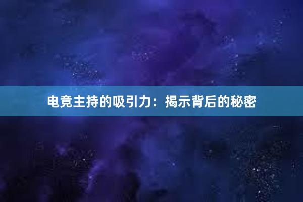 电竞主持的吸引力：揭示背后的秘密