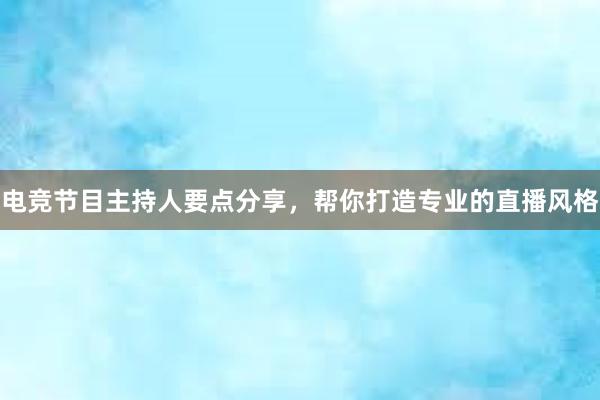 电竞节目主持人要点分享，帮你打造专业的直播风格