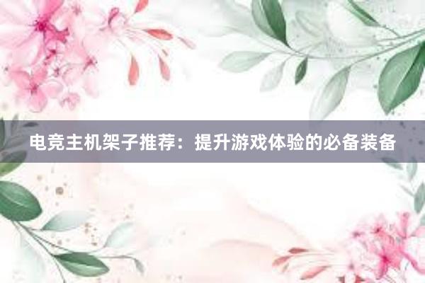 电竞主机架子推荐：提升游戏体验的必备装备