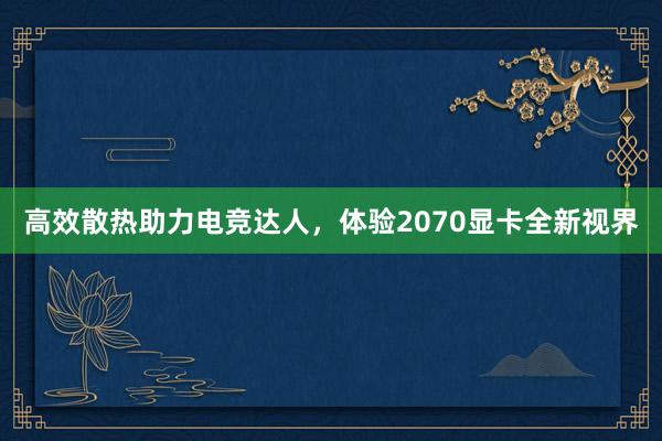 高效散热助力电竞达人，体验2070显卡全新视界