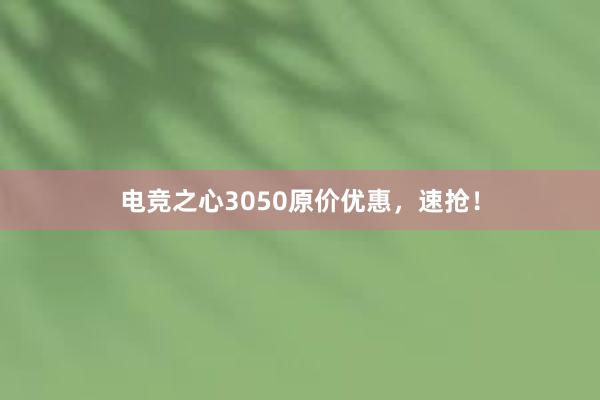 电竞之心3050原价优惠，速抢！