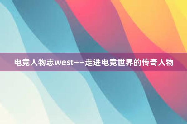 电竞人物志west——走进电竞世界的传奇人物