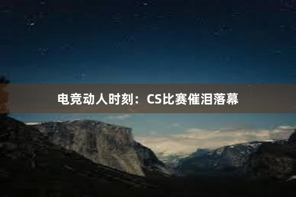 电竞动人时刻：CS比赛催泪落幕