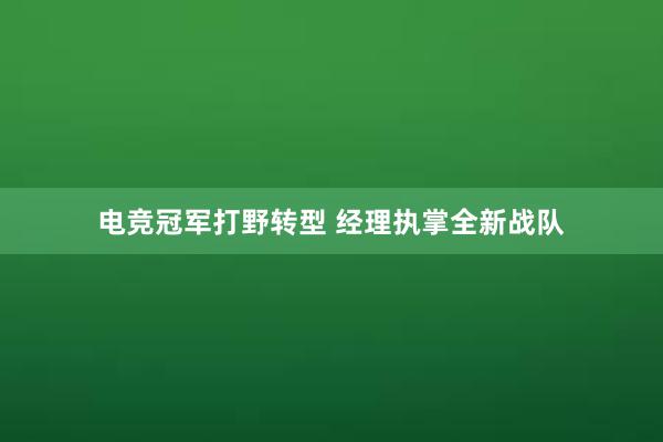 电竞冠军打野转型 经理执掌全新战队