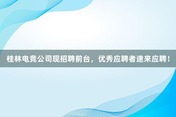 桂林电竞公司现招聘前台，优秀应聘者速来应聘！