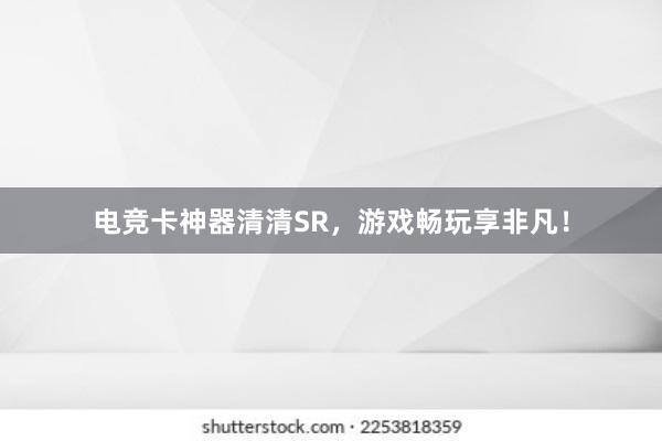 电竞卡神器清清SR，游戏畅玩享非凡！