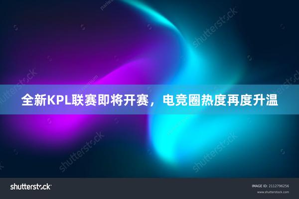 全新KPL联赛即将开赛，电竞圈热度再度升温