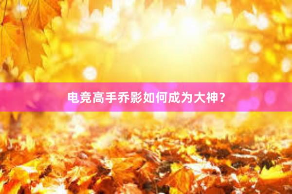 电竞高手乔影如何成为大神？