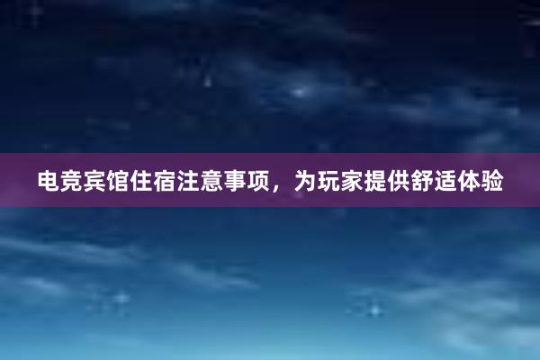 电竞宾馆住宿注意事项，为玩家提供舒适体验